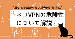 ネコVPNの危険性は？使い方や繋がらない場合の対処法を解説します。